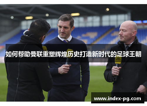 如何帮助曼联重塑辉煌历史打造新时代的足球王朝