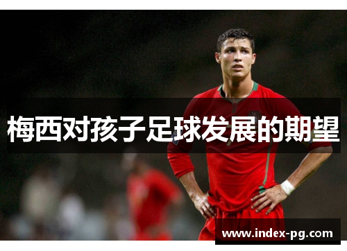 梅西对孩子足球发展的期望
