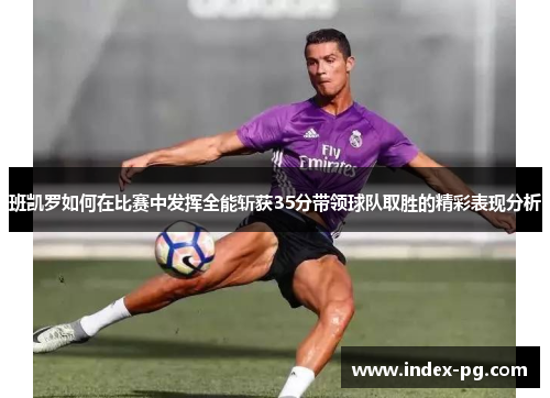 班凯罗如何在比赛中发挥全能斩获35分带领球队取胜的精彩表现分析