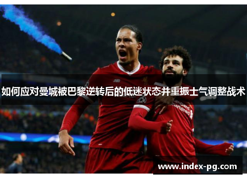 如何应对曼城被巴黎逆转后的低迷状态并重振士气调整战术