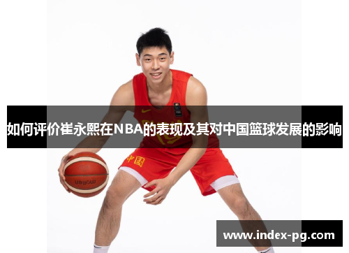 如何评价崔永熙在NBA的表现及其对中国篮球发展的影响