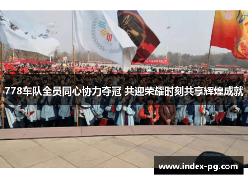 778车队全员同心协力夺冠 共迎荣耀时刻共享辉煌成就