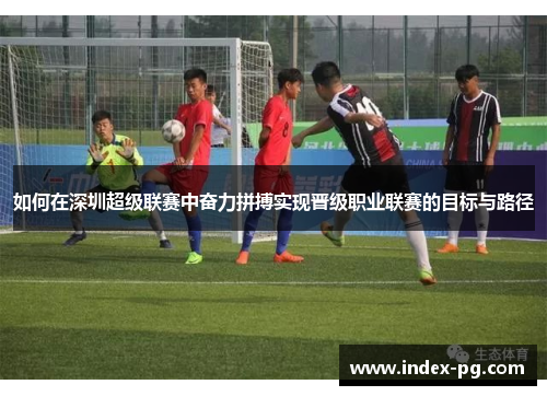 如何在深圳超级联赛中奋力拼搏实现晋级职业联赛的目标与路径