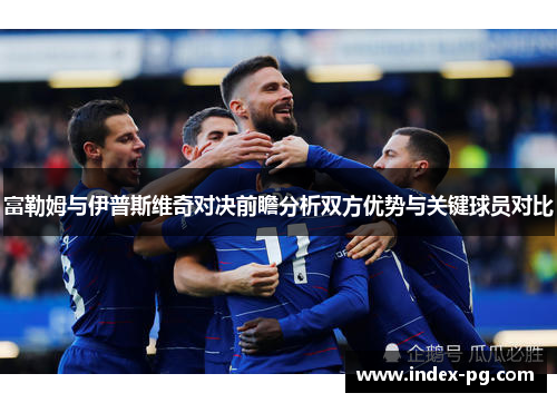富勒姆与伊普斯维奇对决前瞻分析双方优势与关键球员对比