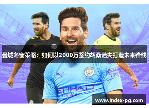 曼城冬窗策略：如何以2000万签约胡桑诺夫打造未来锋线