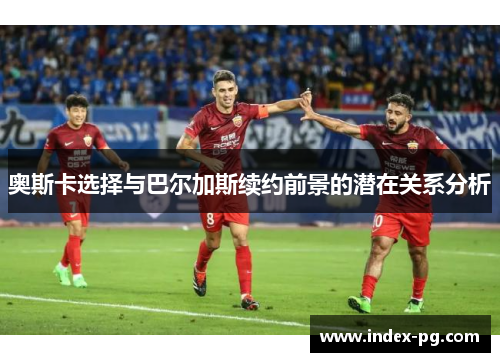 奥斯卡选择与巴尔加斯续约前景的潜在关系分析