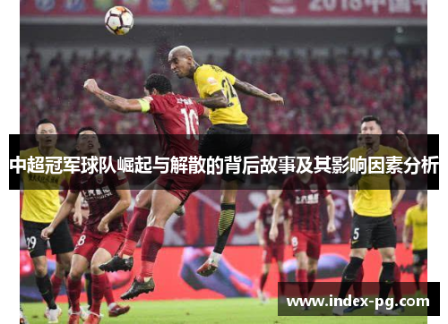 中超冠军球队崛起与解散的背后故事及其影响因素分析