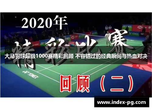 大马羽球超级1000赛精彩回顾 不容错过的经典瞬间与热血对决