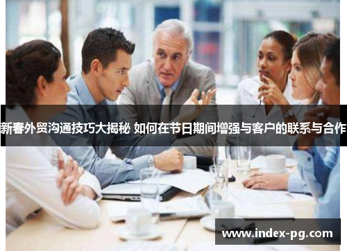 新春外贸沟通技巧大揭秘 如何在节日期间增强与客户的联系与合作