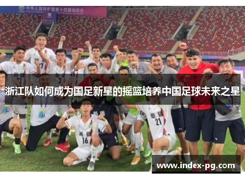 浙江队如何成为国足新星的摇篮培养中国足球未来之星
