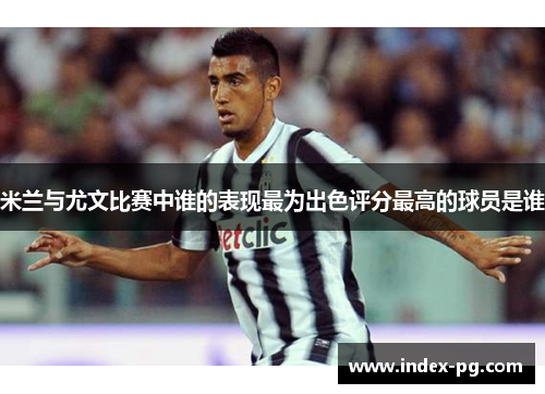 米兰与尤文比赛中谁的表现最为出色评分最高的球员是谁