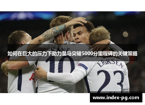 如何在巨大的压力下助力皇马突破5000分里程碑的关键策略