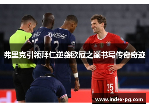 弗里克引领拜仁逆袭欧冠之巅书写传奇奇迹