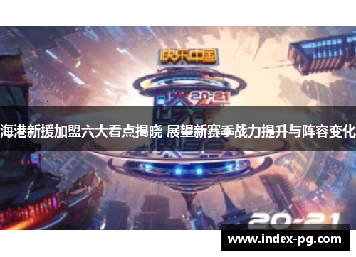 海港新援加盟六大看点揭晓 展望新赛季战力提升与阵容变化