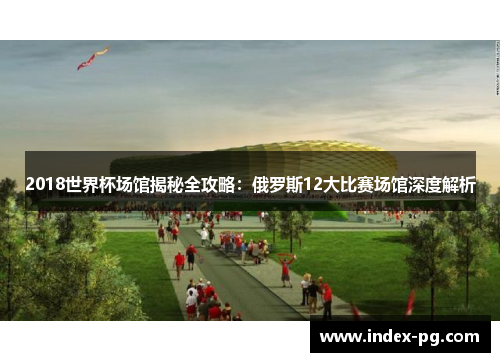 2018世界杯场馆揭秘全攻略：俄罗斯12大比赛场馆深度解析