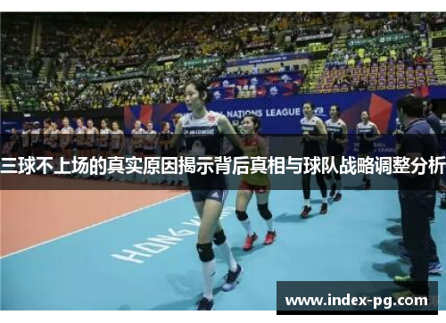 三球不上场的真实原因揭示背后真相与球队战略调整分析