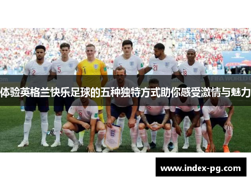 体验英格兰快乐足球的五种独特方式助你感受激情与魅力