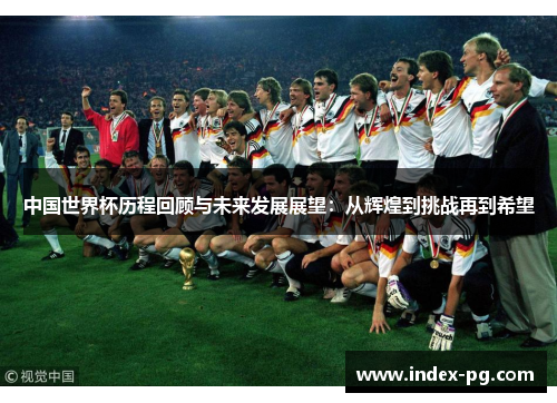 中国世界杯历程回顾与未来发展展望：从辉煌到挑战再到希望