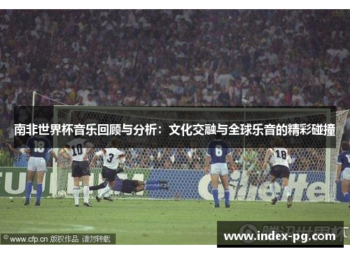 南非世界杯音乐回顾与分析：文化交融与全球乐音的精彩碰撞