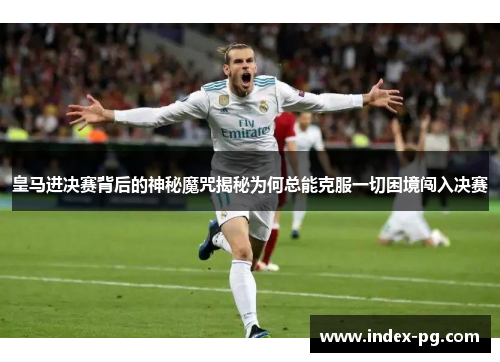 皇马进决赛背后的神秘魔咒揭秘为何总能克服一切困境闯入决赛