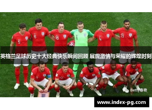 英格兰足球历史十大经典快乐瞬间回顾 展现激情与荣耀的辉煌时刻