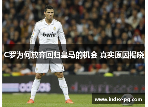 C罗为何放弃回归皇马的机会 真实原因揭晓