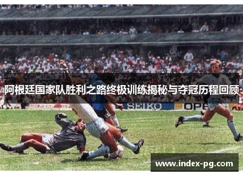 阿根廷国家队胜利之路终极训练揭秘与夺冠历程回顾