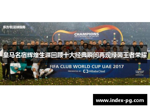 皇马名宿辉煌生涯回顾十大经典瞬间再现绿茵王者荣耀