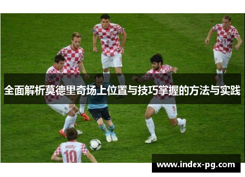 全面解析莫德里奇场上位置与技巧掌握的方法与实践