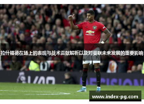 拉什福德在场上的表现与战术贡献解析以及对曼联未来发展的重要影响