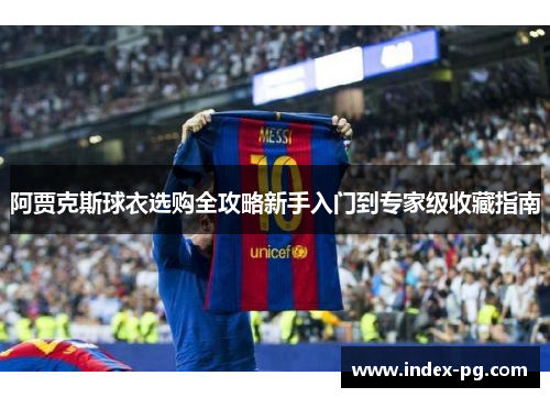 阿贾克斯球衣选购全攻略新手入门到专家级收藏指南