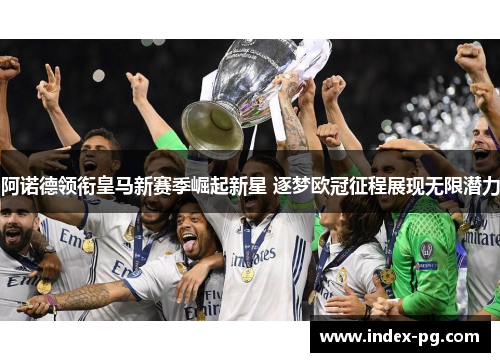 阿诺德领衔皇马新赛季崛起新星 逐梦欧冠征程展现无限潜力