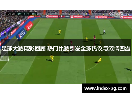 足球大赛精彩回顾 热门比赛引发全球热议与激情四溢