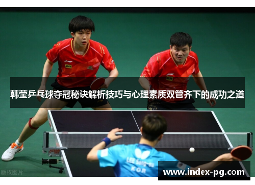 韩莹乒乓球夺冠秘诀解析技巧与心理素质双管齐下的成功之道