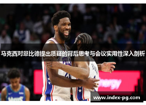 马克西对恩比德提出质疑的背后思考与会议实用性深入剖析