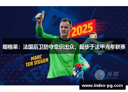 朗格莱：法国后卫防守意识出众，起步于法甲青年联赛