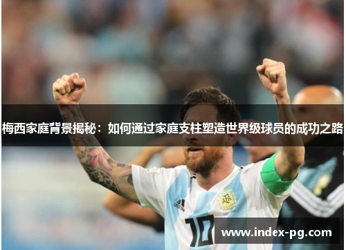 梅西家庭背景揭秘：如何通过家庭支柱塑造世界级球员的成功之路