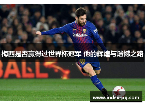 梅西是否赢得过世界杯冠军 他的辉煌与遗憾之路