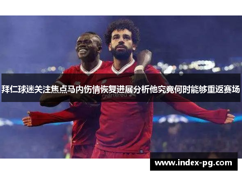 拜仁球迷关注焦点马内伤情恢复进展分析他究竟何时能够重返赛场