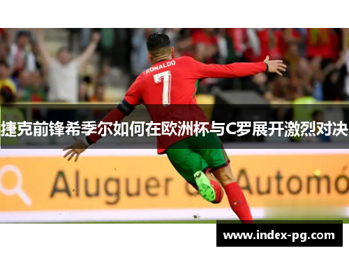 捷克前锋希季尔如何在欧洲杯与C罗展开激烈对决
