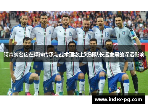 阿森纳名宿在精神传承与战术理念上对球队长远发展的深远影响