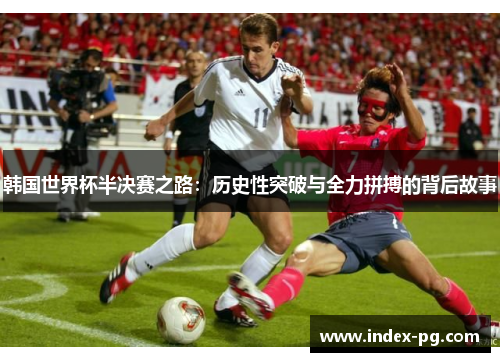 韩国世界杯半决赛之路：历史性突破与全力拼搏的背后故事