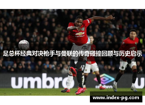 足总杯经典对决枪手与曼联的传奇碰撞回顾与历史启示