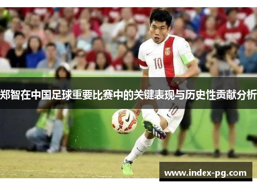 郑智在中国足球重要比赛中的关键表现与历史性贡献分析