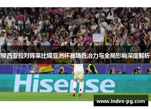穆西亚拉对阵莱比锡亚洲杯赛场统治力与全局影响深度解析