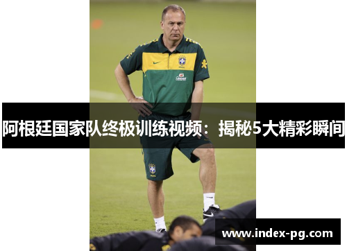 阿根廷国家队终极训练视频：揭秘5大精彩瞬间